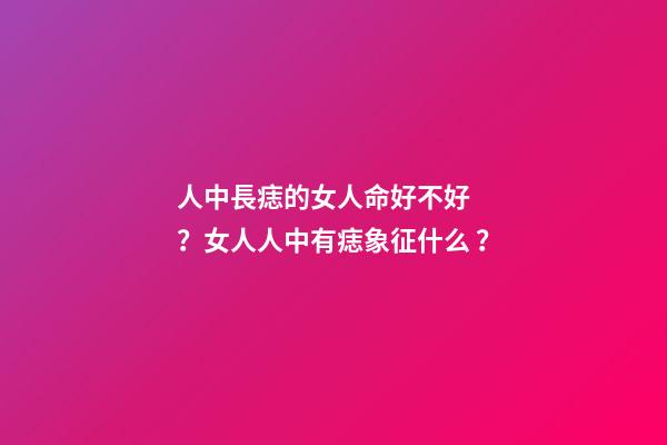人中長痣的女人命好不好？女人人中有痣象征什么？